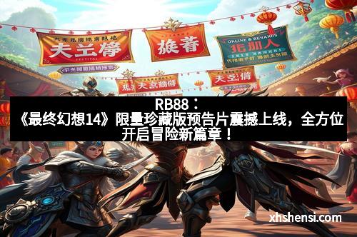 RB88：《最终幻想14》限量珍藏版预告片震撼上线，全方位开启冒险新篇章！