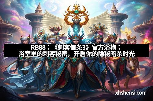RB88：《刺客信条3》官方浴袍：浴室里的刺客秘密，开启你的隐秘暗杀时光
