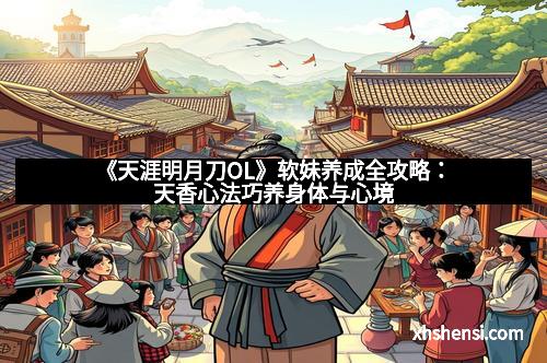 《天涯明月刀OL》软妹养成全攻略：天香心法巧养身体与心境
