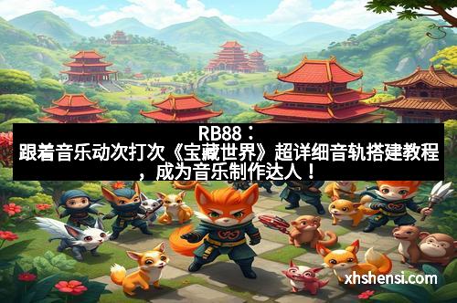 RB88：跟着音乐动次打次《宝藏世界》超详细音轨搭建教程，成为音乐制作达人！