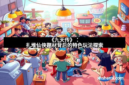 《九天传》：扎堆仙侠题材背后的特色玩法探索